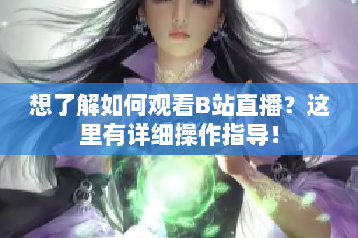 想了解如何觀看B站直播？這里有詳細(xì)操作指導(dǎo)！