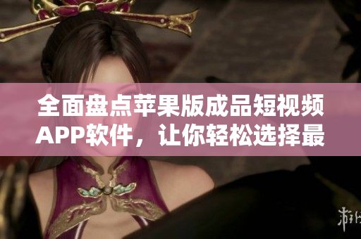全面盤點蘋果版成品短視頻APP軟件，讓你輕松選擇最適合自己的創(chuàng)作神器！