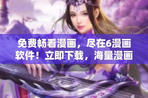 免費(fèi)暢看漫畫，盡在6漫畫軟件！立即下載，海量漫畫免費(fèi)觀看！