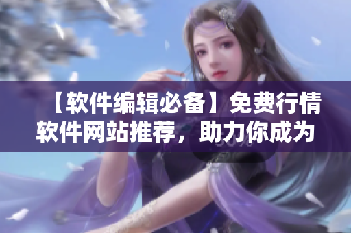【軟件編輯必備】免費(fèi)行情軟件網(wǎng)站推薦，助力你成為高效編寫者！