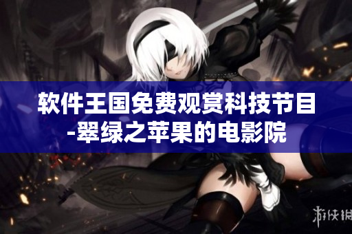 軟件王國(guó)免費(fèi)觀賞科技節(jié)目-翠綠之蘋果的電影院
