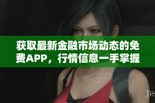 獲取最新金融市場動態(tài)的免費(fèi)APP，行情信息一手掌握