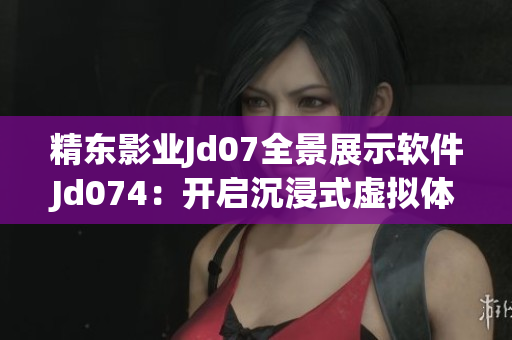 精東影業(yè)Jd07全景展示軟件Jd074：開啟沉浸式虛擬體驗(yàn)