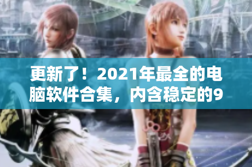 更新了！2021年最全的電腦軟件合集，內(nèi)含穩(wěn)定的9.1免費版。