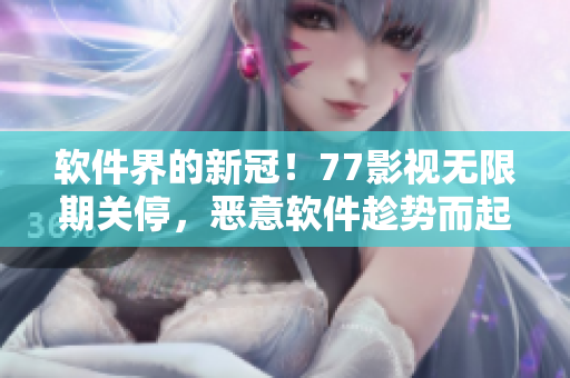 軟件界的新冠！77影視無限期關(guān)停，惡意軟件趁勢而起