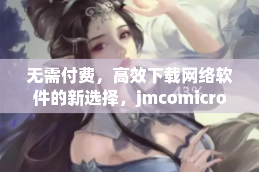 無需付費，高效下載網(wǎng)絡(luò)軟件的新選擇，jmcomicron.mic天堂