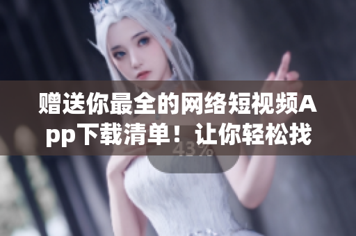 贈送你最全的網(wǎng)絡(luò)短視頻App下載清單！讓你輕松找到你所需的軟件！