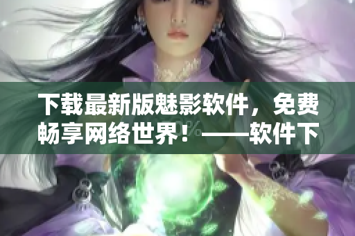 下載最新版魅影軟件，免費暢享網(wǎng)絡世界！——軟件下載推薦