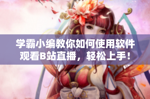學(xué)霸小編教你如何使用軟件觀看B站直播，輕松上手！