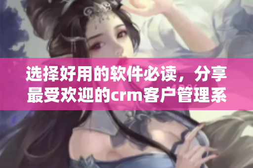 選擇好用的軟件必讀，分享最受歡迎的crm客戶管理系統(tǒng)