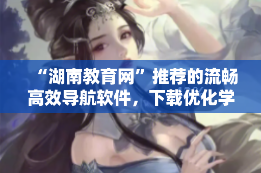 “湖南教育網(wǎng)”推薦的流暢高效導(dǎo)航軟件，下載優(yōu)化學(xué)習(xí)與工作體驗(yàn)！