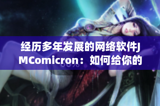 經(jīng)歷多年發(fā)展的網(wǎng)絡(luò)軟件JMComicron：如何給你的公司帶來(lái)新的商機(jī)