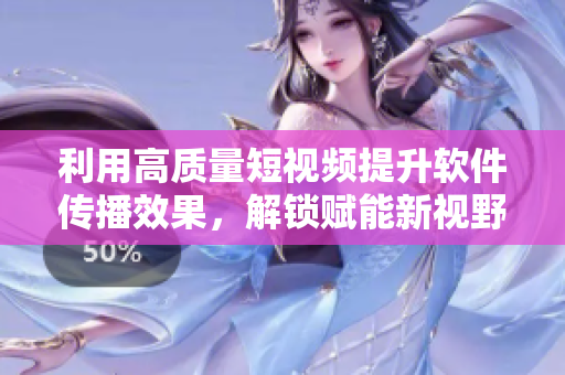 利用高質(zhì)量短視頻提升軟件傳播效果，解鎖賦能新視野