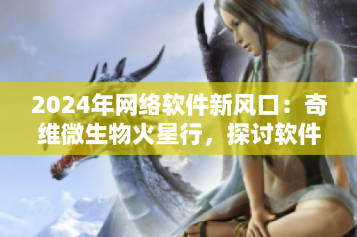 2024年網(wǎng)絡軟件新風口：奇維微生物火星行，探討軟件未來商機