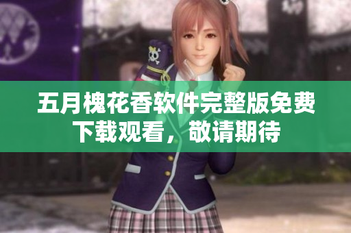 五月槐花香軟件完整版免費下載觀看，敬請期待
