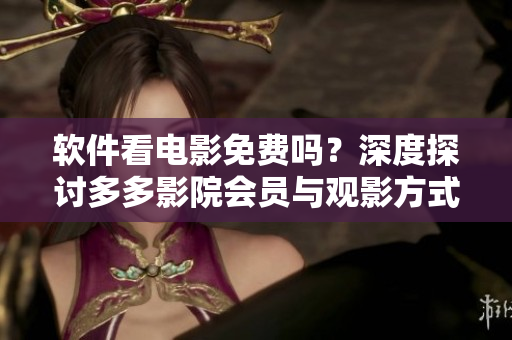 軟件看電影免費嗎？深度探討多多影院會員與觀影方式