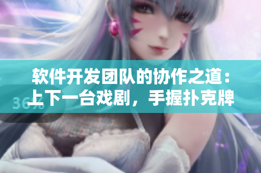 軟件開發(fā)團隊的協(xié)作之道：上下一臺戲劇，手握撲克牌謀定軟件未來