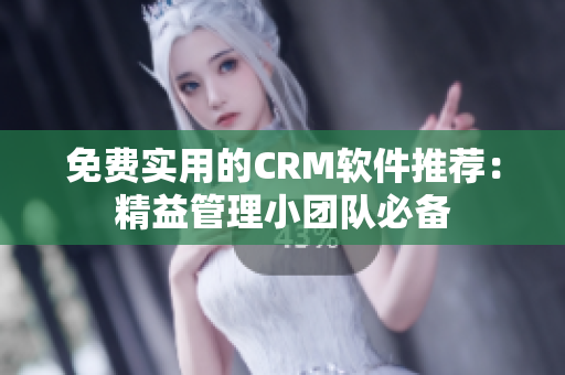 免費實用的CRM軟件推薦：精益管理小團(tuán)隊必備