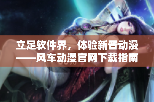 立足軟件界，體驗新晉動漫——風車動漫官網(wǎng)下載指南