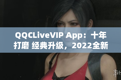 QQCLiveVIP App：十年打磨 經(jīng)典升級，2022全新震撼面貌揭曉