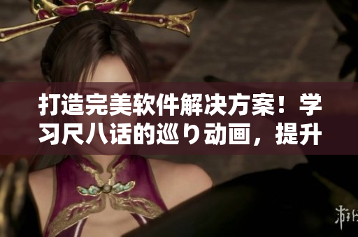 打造完美軟件解決方案！學(xué)習(xí)尺八話的巡り動(dòng)畫，提升軟件編寫技能！