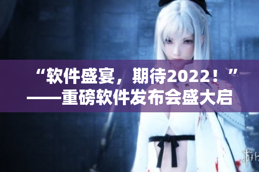 “軟件盛宴，期待2022！”——重磅軟件發(fā)布會盛大啟幕