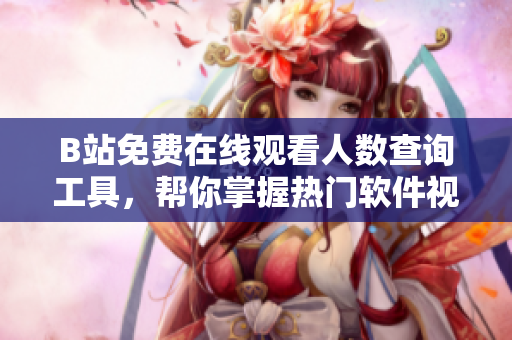 B站免費在線觀看人數(shù)查詢工具，幫你掌握熱門軟件視頻播放量