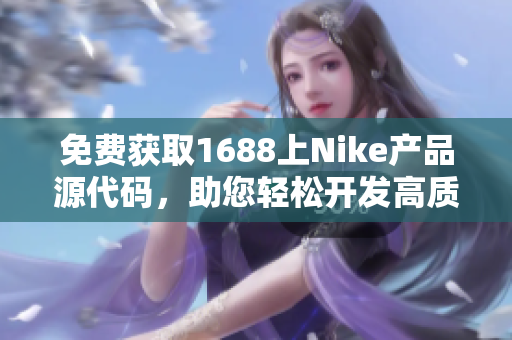 免費(fèi)獲取1688上Nike產(chǎn)品源代碼，助您輕松開發(fā)高質(zhì)量軟件