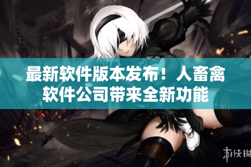 最新軟件版本發(fā)布！人畜禽軟件公司帶來(lái)全新功能
