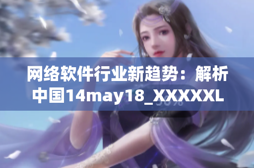 網(wǎng)絡(luò)軟件行業(yè)新趨勢(shì)：解析中國(guó)14may18_XXXXXLmedjyf事件