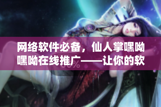 網(wǎng)絡(luò)軟件必備，仙人掌嘿呦嘿呦在線推廣——讓你的軟件廣為人知！