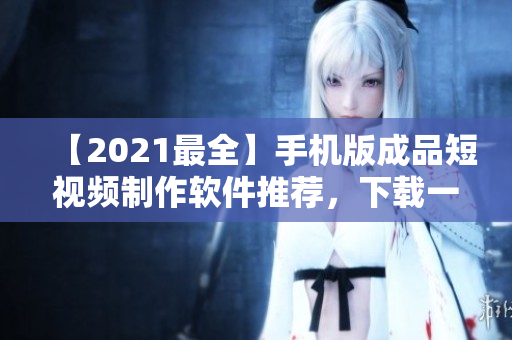 【2021最全】手機(jī)版成品短視頻制作軟件推薦，下載一站式解決！