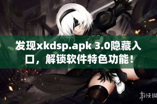 發(fā)現(xiàn)xkdsp.apk 3.0隱藏入口，解鎖軟件特色功能！