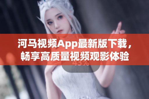 河馬視頻App最新版下載，暢享高質(zhì)量視頻觀影體驗(yàn)
