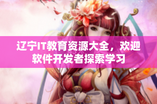 遼寧IT教育資源大全，歡迎軟件開發(fā)者探索學(xué)習(xí)