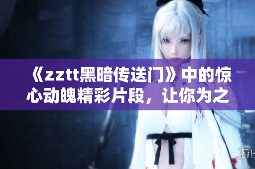 《zztt黑暗傳送門》中的驚心動魄精彩片段，讓你為之一振！