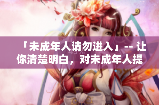 「未成年人請(qǐng)勿進(jìn)入」-- 讓你清楚明白，對(duì)未成年人提供安全保障的提示