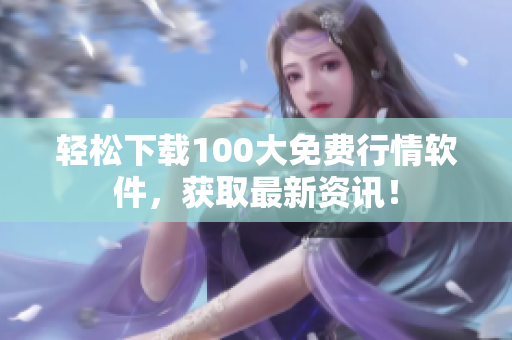 輕松下載100大免費(fèi)行情軟件，獲取最新資訊！