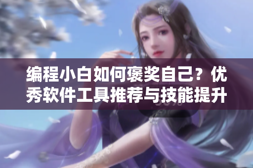 編程小白如何褒獎自己？優(yōu)秀軟件工具推薦與技能提升指南