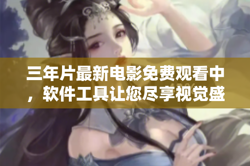 三年片最新電影免費(fèi)觀看中，軟件工具讓您盡享視覺盛宴