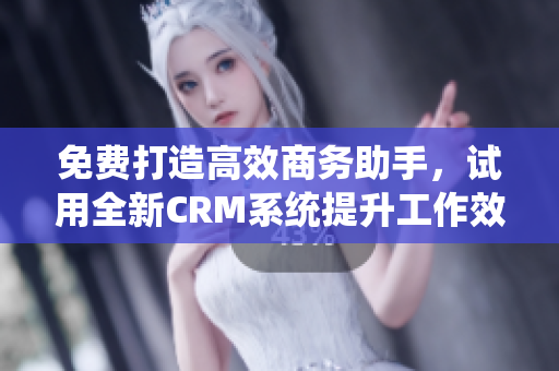 免費(fèi)打造高效商務(wù)助手，試用全新CRM系統(tǒng)提升工作效率