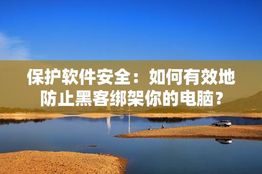 保護軟件安全：如何有效地防止黑客綁架你的電腦？