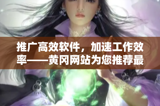 推廣高效軟件，加速工作效率——黃岡網(wǎng)站為您推薦最佳軟件