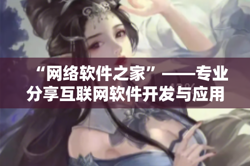 “網(wǎng)絡(luò)軟件之家”——專業(yè)分享互聯(lián)網(wǎng)軟件開(kāi)發(fā)與應(yīng)用。