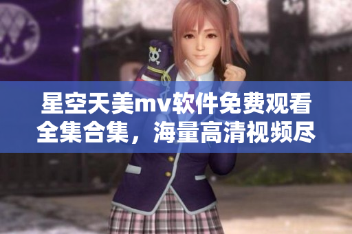星空天美m(xù)v軟件免費觀看全集合集，海量高清視頻盡情暢享