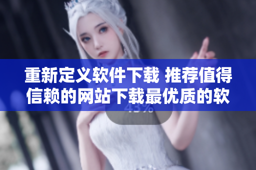 重新定義軟件下載 推薦值得信賴的網(wǎng)站下載最優(yōu)質(zhì)的軟件！