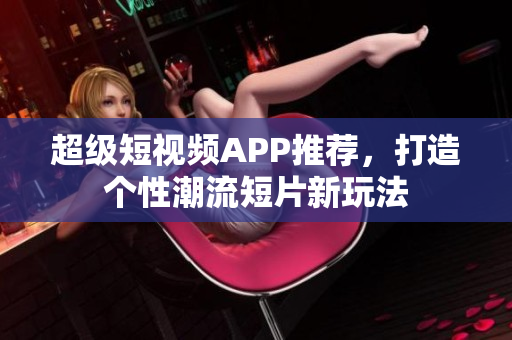 超級短視頻APP推薦，打造個性潮流短片新玩法