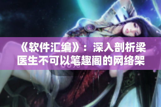 《軟件匯編》：深入剖析梁醫(yī)生不可以筆趣閣的網(wǎng)絡(luò)架構(gòu)與技術(shù)實現(xiàn)