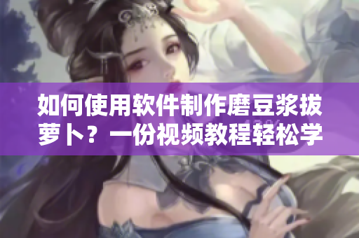 如何使用軟件制作磨豆?jié){拔蘿卜？一份視頻教程輕松學(xué)會(huì)！