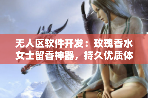 無人區(qū)軟件開發(fā)：玫瑰香水女士留香神器，持久優(yōu)質體驗